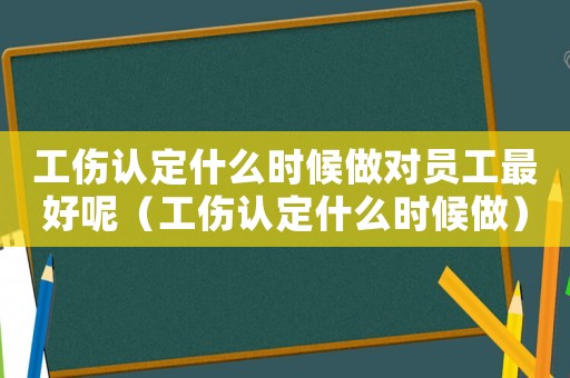 工傷認定什么時候做對員工最好呢（工傷認定什么時候做）