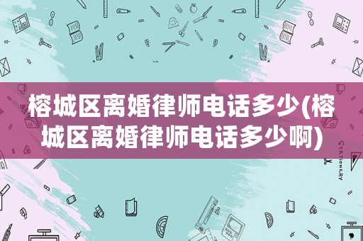 榕城區(qū)離婚律師電話多少(榕城區(qū)離婚律師電話多少啊)