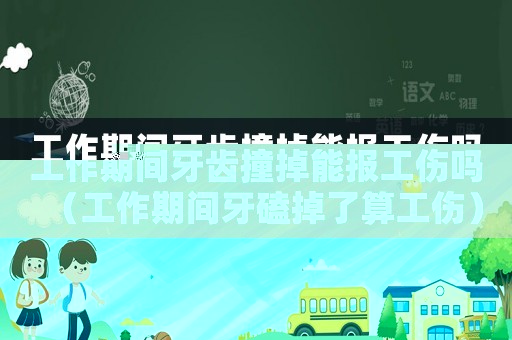 工作期間牙齒撞掉能報(bào)工傷嗎（工作期間牙磕掉了算工傷）
