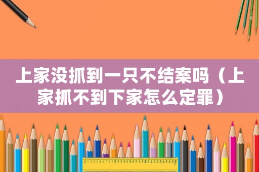 上家沒抓到一只不結(jié)案嗎（上家抓不到下家怎么定罪）