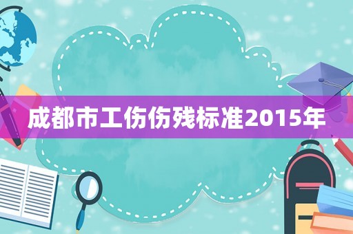 成都市工傷傷殘標(biāo)準(zhǔn)2015年