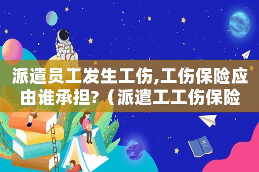 派遣員工發(fā)生工傷,工傷保險(xiǎn)應(yīng)由誰承擔(dān)?（派遣工工傷保險(xiǎn)未賠付部分）