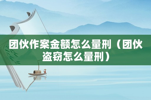 團(tuán)伙作案金額怎么量刑（團(tuán)伙盜竊怎么量刑）