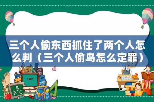三個人偷東西抓住了兩個人怎么判（三個人偷鳥怎么定罪）