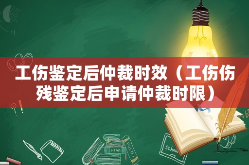 工傷鑒定后仲裁時(shí)效（工傷傷殘鑒定后申請(qǐng)仲裁時(shí)限）