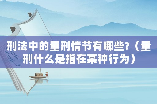 刑法中的量刑情節(jié)有哪些?（量刑什么是指在某種行為）