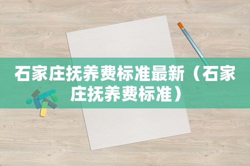 石家莊撫養(yǎng)費標(biāo)準(zhǔn)最新（石家莊撫養(yǎng)費標(biāo)準(zhǔn)）
