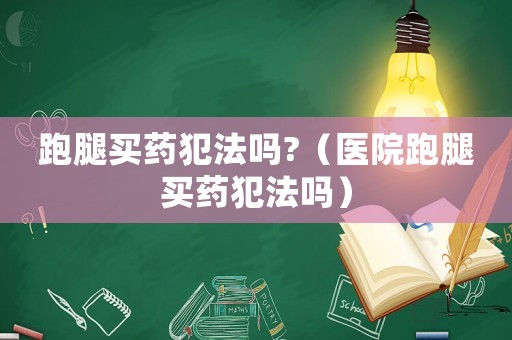 跑腿買(mǎi)藥犯法嗎?（醫(yī)院跑腿買(mǎi)藥犯法嗎）