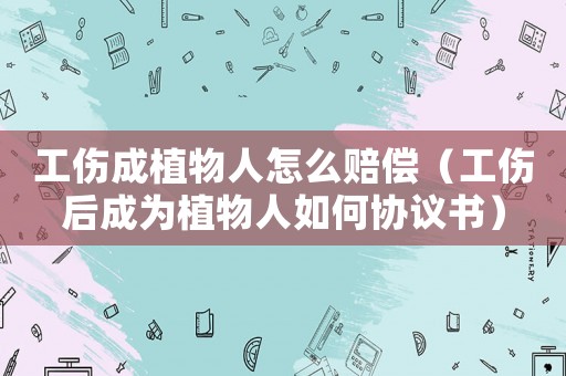 工傷成植物人怎么賠償（工傷后成為植物人如何協(xié)議書）