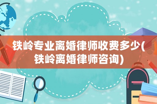 鐵嶺專業(yè)離婚律師收費(fèi)多少(鐵嶺離婚律師咨詢)