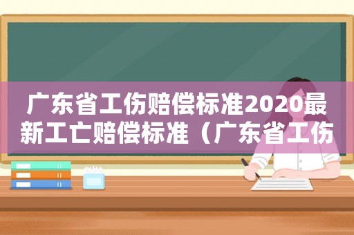 廣東省工傷賠償標(biāo)準(zhǔn)2020最新工亡賠償標(biāo)準(zhǔn)（廣東省工傷賠償標(biāo)準(zhǔn)身故）