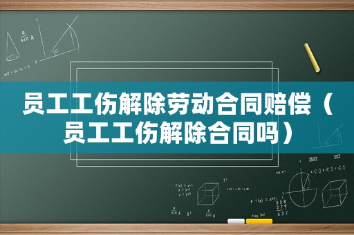 員工工傷解除勞動合同賠償（員工工傷解除合同嗎）