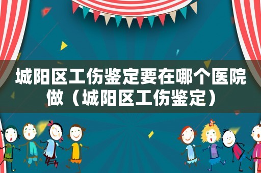 城陽區(qū)工傷鑒定要在哪個醫(yī)院做（城陽區(qū)工傷鑒定）