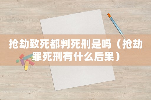 搶劫致死都判死刑是嗎（搶劫罪死刑有什么后果）