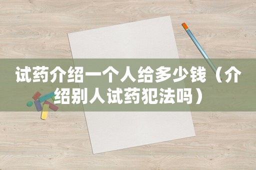 試藥介紹一個(gè)人給多少錢（介紹別人試藥犯法嗎）