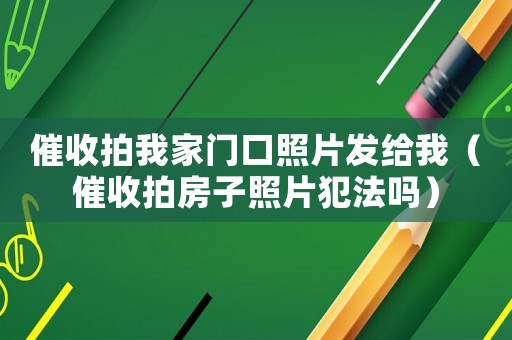 催收拍我家門口照片發(fā)給我（催收拍房子照片犯法嗎）
