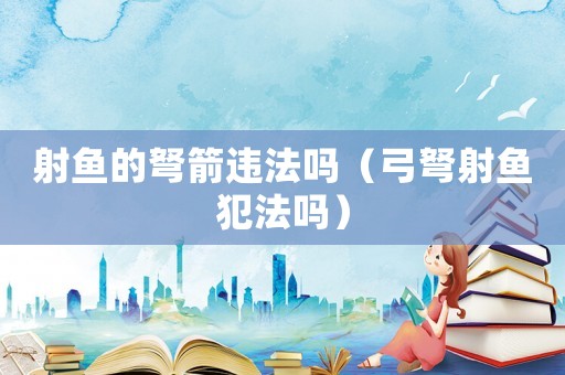 射魚的弩箭違法嗎（弓弩射魚犯法嗎）