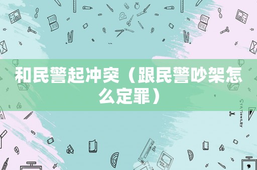 和民警起沖突（跟民警吵架怎么定罪）