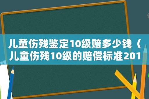 兒童傷殘鑒定10級賠多少錢（兒童傷殘10級的賠償標(biāo)準(zhǔn)2015）