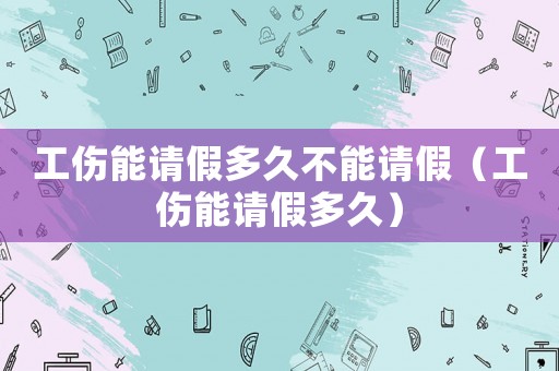 工傷能請(qǐng)假多久不能請(qǐng)假（工傷能請(qǐng)假多久）