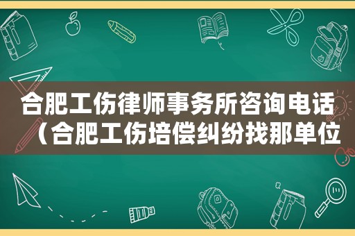 合肥工傷律師事務所咨詢電話（合肥工傷培償糾紛找那單位）