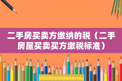 二手房買(mǎi)賣(mài)方繳納的稅（二手房屋買(mǎi)賣(mài)買(mǎi)方繳稅標(biāo)準(zhǔn)）