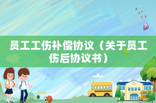 員工工傷補償協(xié)議（關(guān)于員工傷后協(xié)議書）