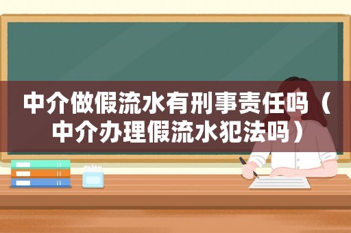 中介做假流水有刑事責(zé)任嗎（中介辦理假流水犯法嗎）
