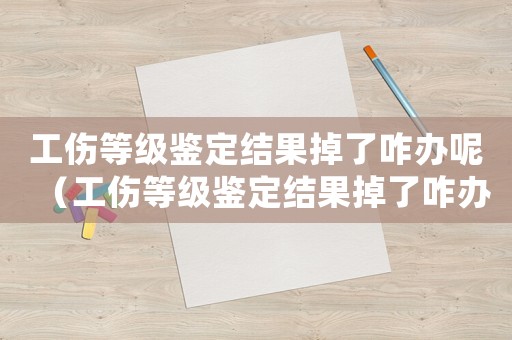 工傷等級(jí)鑒定結(jié)果掉了咋辦呢（工傷等級(jí)鑒定結(jié)果掉了咋辦）