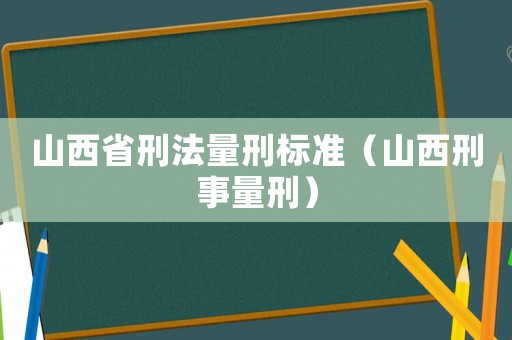 山西省刑法量刑標(biāo)準（山西刑事量刑）