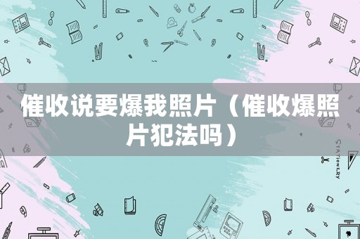 催收說(shuō)要爆我照片（催收爆照片犯法嗎）