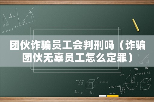團伙詐騙員工會判刑嗎（詐騙團伙無辜員工怎么定罪）