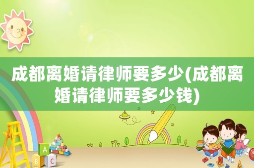 成都離婚請律師要多少(成都離婚請律師要多少錢)
