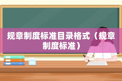 規(guī)章制度標(biāo)準(zhǔn)目錄格式（規(guī)章制度標(biāo)準(zhǔn)）