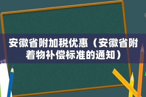 安徽省附加稅優(yōu)惠（安徽省附著物補償標準的通知）