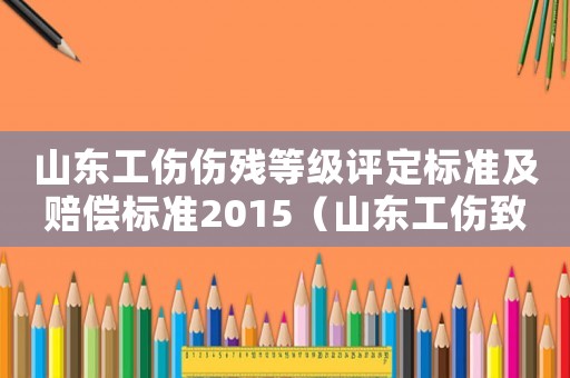 山東工傷傷殘等級(jí)評(píng)定標(biāo)準(zhǔn)及賠償標(biāo)準(zhǔn)2015（山東工傷致殘賠償標(biāo)準(zhǔn)）