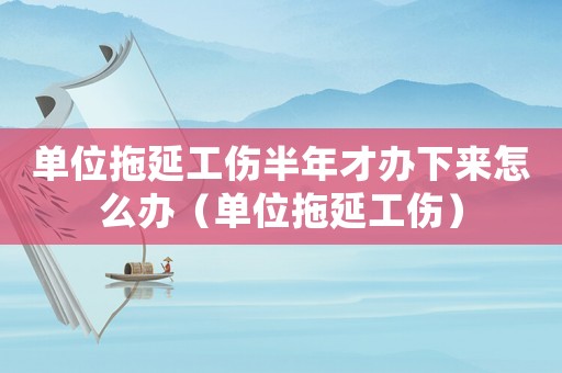 單位拖延工傷半年才辦下來(lái)怎么辦（單位拖延工傷）