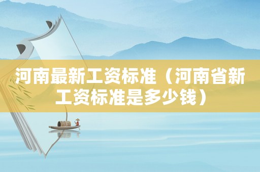 河南最新工資標(biāo)準(zhǔn)（河南省新工資標(biāo)準(zhǔn)是多少錢）