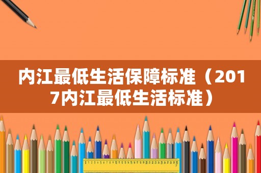 內(nèi)江最低生活保障標(biāo)準(zhǔn)（2017內(nèi)江最低生活標(biāo)準(zhǔn)）