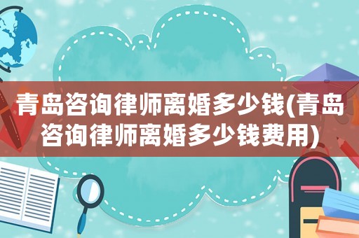 青島咨詢律師離婚多少錢(青島咨詢律師離婚多少錢費(fèi)用)