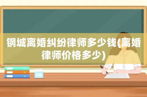 鋼城離婚糾紛律師多少錢(離婚律師價(jià)格多少)