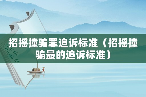 招搖撞騙罪追訴標(biāo)準(zhǔn)（招搖撞騙最的追訴標(biāo)準(zhǔn)）