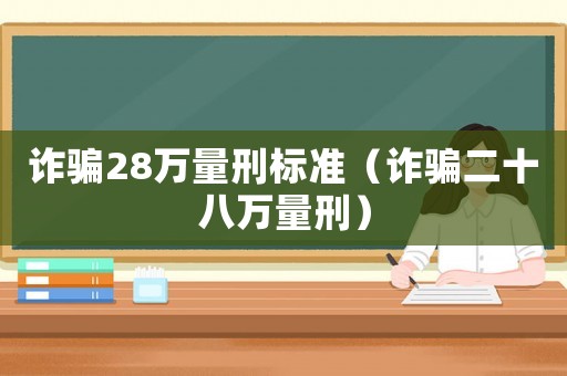 詐騙28萬(wàn)量刑標(biāo)準(zhǔn)（詐騙二十八萬(wàn)量刑）