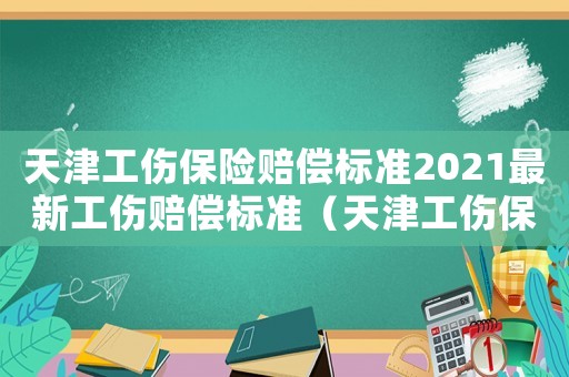 天津工傷保險賠償標(biāo)準(zhǔn)2021最新工傷賠償標(biāo)準(zhǔn)（天津工傷保險賠償標(biāo)準(zhǔn)）