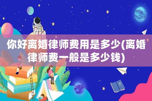 你好離婚律師費(fèi)用是多少(離婚律師費(fèi)一般是多少錢)
