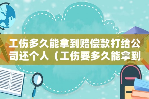 工傷多久能拿到賠償款打給公司還個人（工傷要多久能拿到賠償）