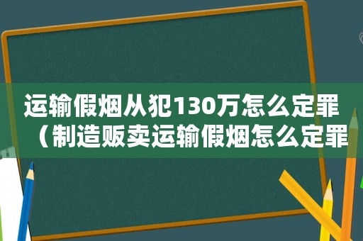 運(yùn)輸假煙從犯130萬怎么定罪（制造販賣運(yùn)輸假煙怎么定罪）