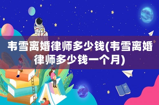 韋雪離婚律師多少錢(韋雪離婚律師多少錢一個月)
