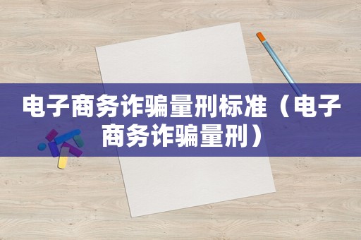 電子商務(wù)詐騙量刑標(biāo)準(zhǔn)（電子商務(wù)詐騙量刑）