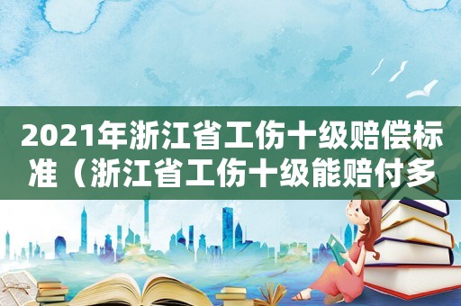 2021年浙江省工傷十級(jí)賠償標(biāo)準(zhǔn)（浙江省工傷十級(jí)能賠付多少錢）